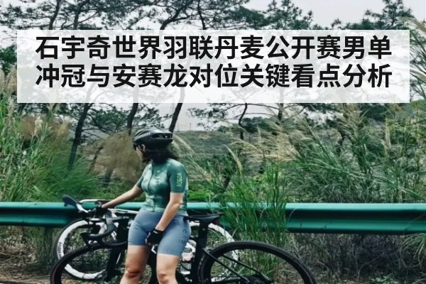 石宇奇世界羽联丹麦公开赛男单冲冠与安赛龙对位关键看点分析