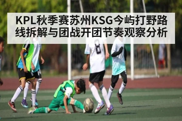 KPL秋季赛苏州KSG今屿打野路线拆解与团战开团节奏观察分析