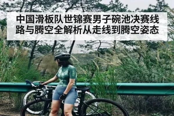 中国滑板队世锦赛男子碗池决赛线路与腾空全解析从走线到腾空姿态