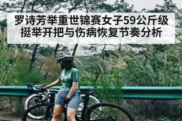 罗诗芳举重世锦赛女子59公斤级挺举开把与伤病恢复节奏分析