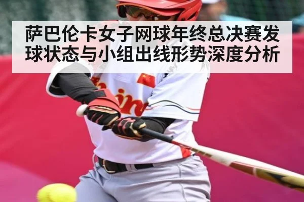 萨巴伦卡女子网球年终总决赛发球状态与小组出线形势深度分析