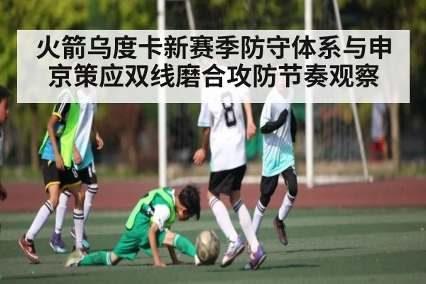 火箭乌度卡新赛季防守体系与申京策应双线磨合攻防节奏观察